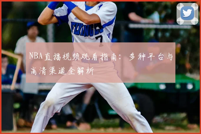 NBA直播视频观看指南：多种平台与高清渠道全解析