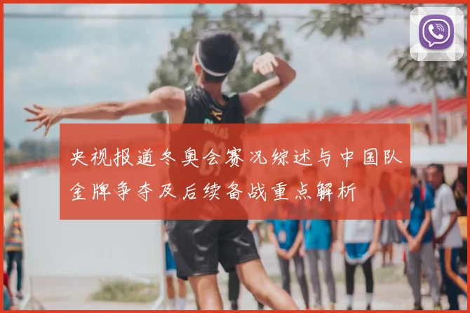 央视报道冬奥会赛况综述与中国队金牌争夺及后续备战重点解析