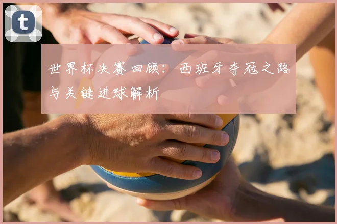 世界杯决赛回顾：西班牙夺冠之路与关键进球解析
