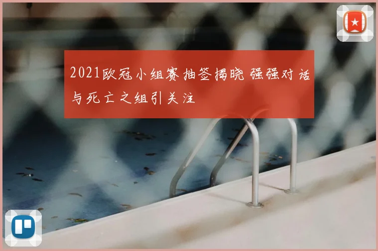 2021欧冠小组赛抽签揭晓 强强对话与死亡之组引关注