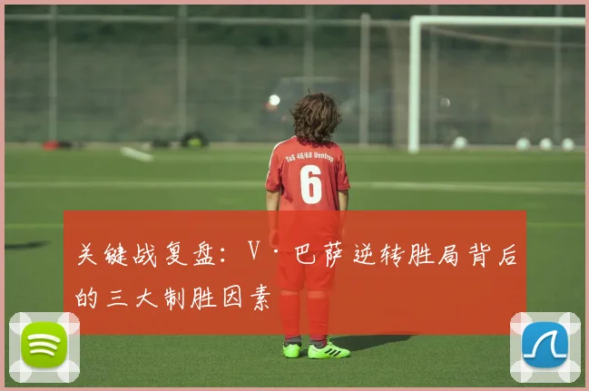 关键战复盘：V·巴萨逆转胜局背后的三大制胜因素