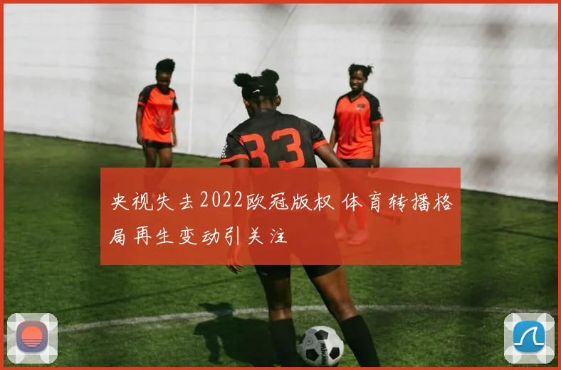 央视失去2022欧冠版权 体育转播格局再生变动引关注