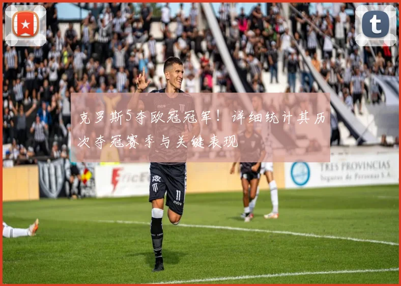 克罗斯5夺欧冠冠军！详细统计其历次夺冠赛季与关键表现