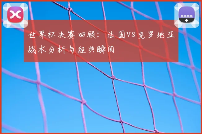 世界杯决赛回顾：法国vs克罗地亚战术分析与经典瞬间