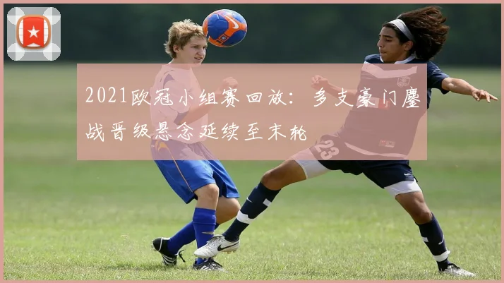 2021欧冠小组赛回放：多支豪门鏖战晋级悬念延续至末轮