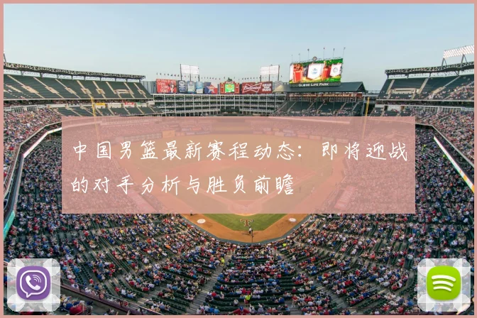 中国男篮最新赛程动态：即将迎战的对手分析与胜负前瞻