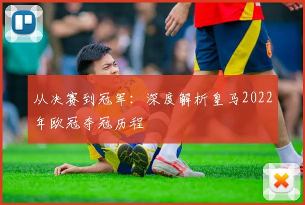 从决赛到冠军：深度解析皇马2022年欧冠夺冠历程