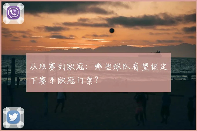 从联赛到欧冠：哪些球队有望锁定下赛季欧冠门票？