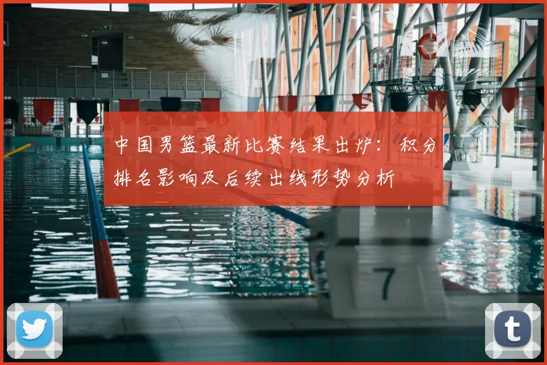 中国男篮最新比赛结果出炉：积分排名影响及后续出线形势分析