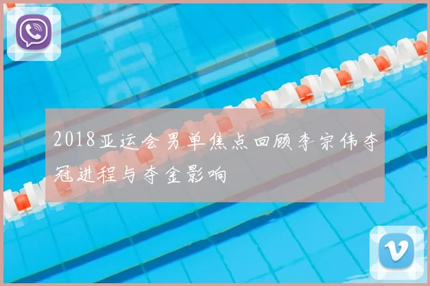 2018亚运会男单焦点回顾李宗伟夺冠进程与夺金影响