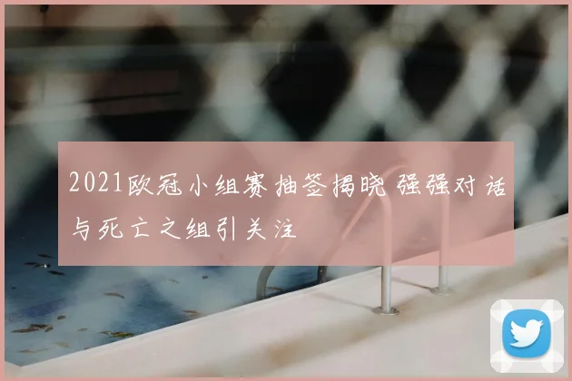 2021欧冠小组赛抽签揭晓 强强对话与死亡之组引关注