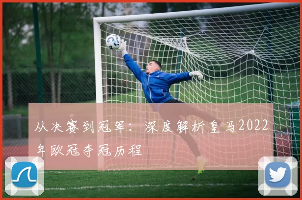 从决赛到冠军：深度解析皇马2022年欧冠夺冠历程