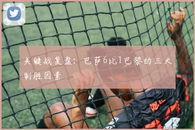 关键战复盘：巴萨6比1巴黎的三大制胜因素