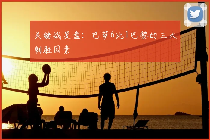 关键战复盘：巴萨6比1巴黎的三大制胜因素