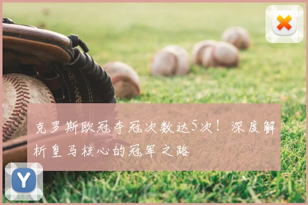 克罗斯欧冠夺冠次数达5次！深度解析皇马核心的冠军之路