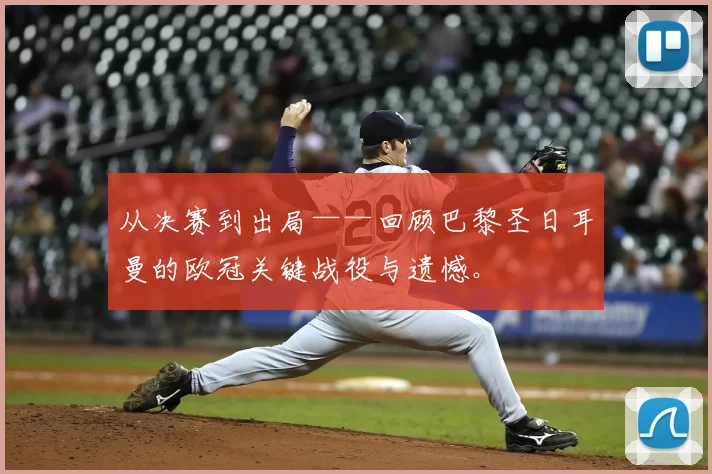从决赛到出局——回顾巴黎圣日耳曼的欧冠关键战役与遗憾。